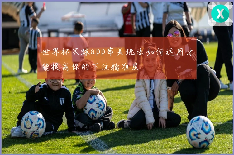 世界杯买球app串关玩法如何运用才能提高你的下注精准度