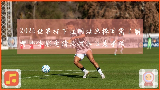 2026世界杯下注网站选择时需了解哪些体彩竞猜流程和注意事项